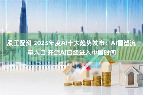 股王配资 2025年度AI十大趋势发布：AI重塑流量入口 开源AI已经进入中国时间