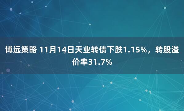 博远策略 11月14日天业转债下跌1.15%,转股溢价率31.7%