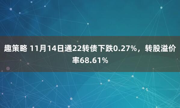 趣策略 11月14日通22转债下跌0.27%，转股溢价率68.61%