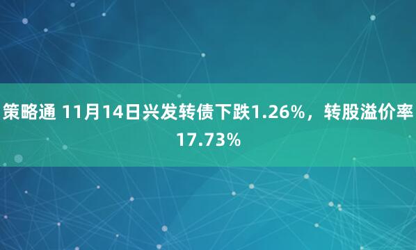 策略通 11月14日兴发转债下跌1.26%，转股溢价率17.73%