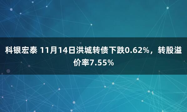 科银宏泰 11月14日洪城转债下跌0.62%,转股溢价率7.55%