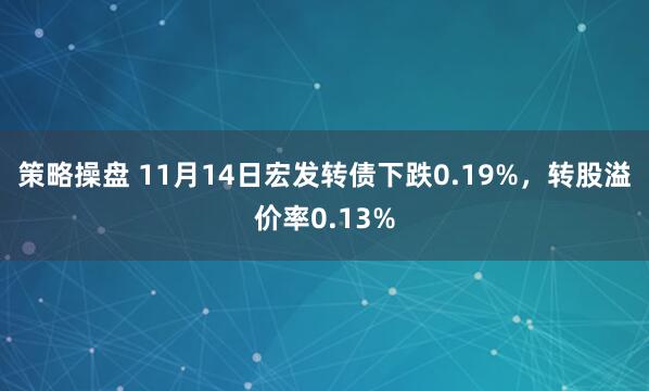 策略操盘 11月14日宏发转债下跌0.19%，转股溢价率0.13%