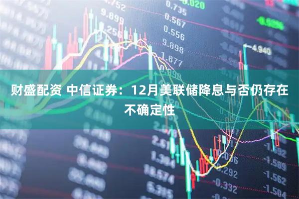 财盛配资 中信证券：12月美联储降息与否仍存在不确定性