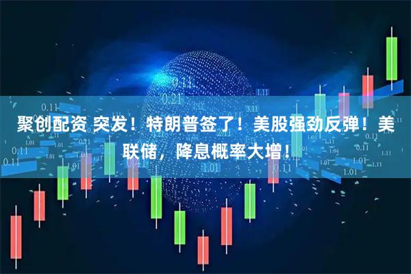 聚创配资 突发！特朗普签了！美股强劲反弹！美联储，降息概率大增！