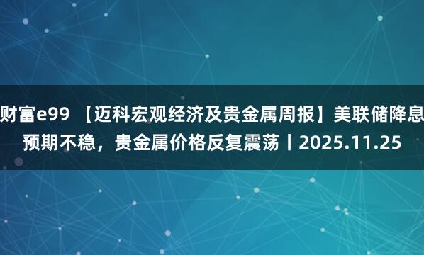 财富e99 【迈科宏观经济及贵金属周报】美联储降息预期不稳，贵金属价格反复震荡丨2025.11.25