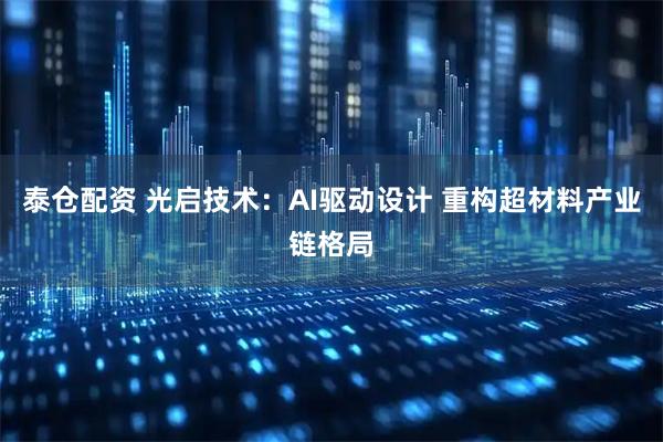 泰仓配资 光启技术：AI驱动设计 重构超材料产业链格局