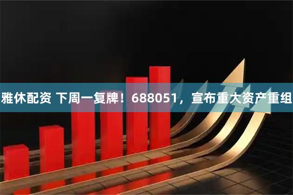 雅休配资 下周一复牌！688051，宣布重大资产重组