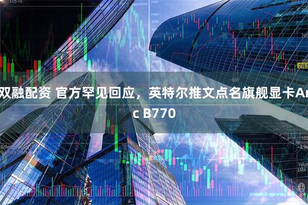 双融配资 官方罕见回应，英特尔推文点名旗舰显卡Arc B770