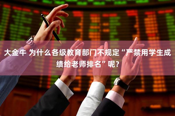 大金牛 为什么各级教育部门不规定“严禁用学生成绩给老师排名”呢?