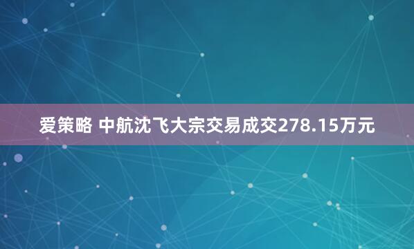 爱策略 中航沈飞大宗交易成交278.15万元