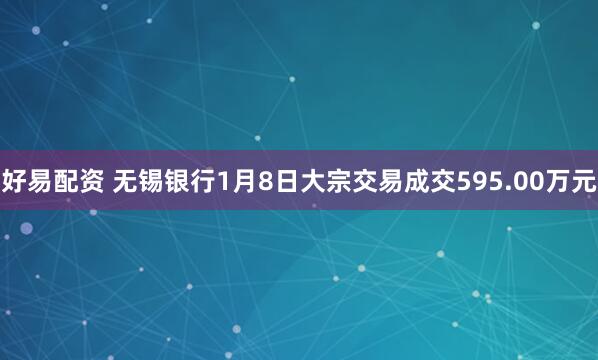 好易配资 无锡银行1月8日大宗交易成交595.00万元