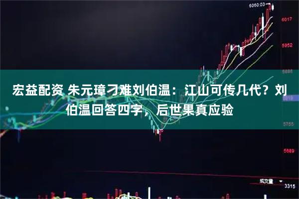 宏益配资 朱元璋刁难刘伯温：江山可传几代？刘伯温回答四字，后世果真应验