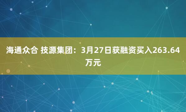 海通众合 技源集团：3月27日获融资买入263.64万元