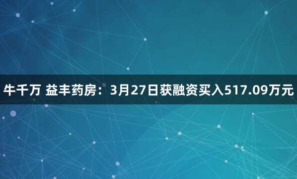 牛千万 益丰药房：3月27日获融资买入517.09万元