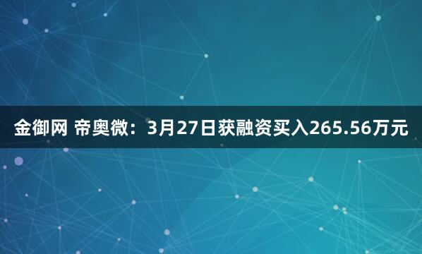 金御网 帝奥微：3月27日获融资买入265.56万元